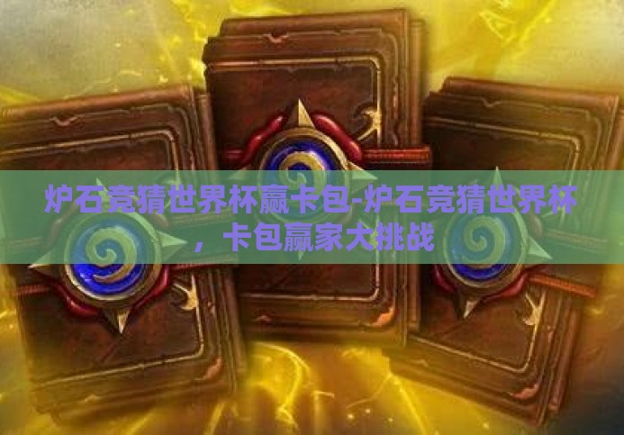 炉石竞猜世界杯赢卡包-炉石竞猜世界杯,卡包赢家大挑战 炉石竞猜世界杯赢卡包-炉石竞猜世界杯,卡包赢家大挑战