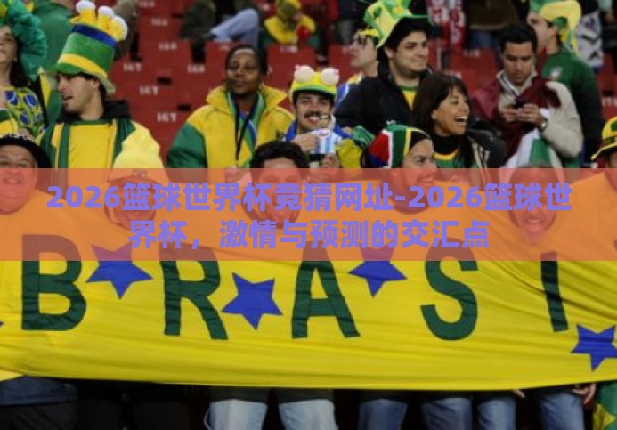 2026篮球世界杯竞猜网址-2026篮球世界杯,激情与预测的交汇点 2026篮球世界杯竞猜网址-2026篮球世界杯,激情与预测的交汇点