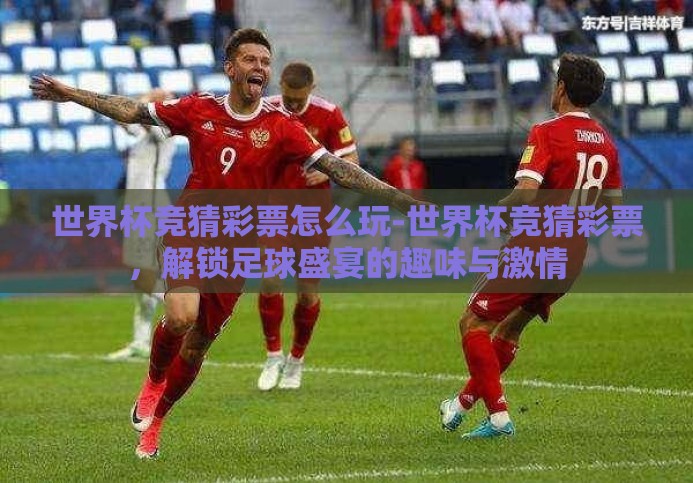世界杯竞猜彩票怎么玩-世界杯竞猜彩票，解锁足球盛宴的趣味与激情