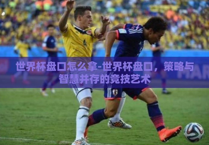 世界杯盘口怎么拿-世界杯盘口,策略与智慧并存的竞技艺术 世界杯盘口怎么拿-世界杯盘口,策略与智慧并存的竞技艺术