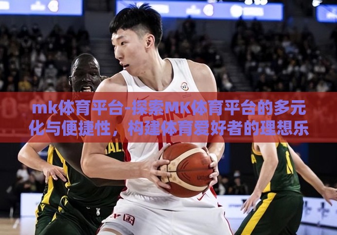 mk体育平台-探索MK体育平台的多元化与便捷性，构建体育爱好者的理想乐园
