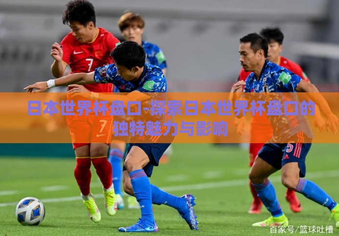 日本世界杯盘口-探索日本世界杯盘口的独特魅力与影响