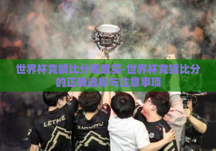 世界杯竞猜比分哪里买-世界杯竞猜比分的正确选择与注意事项 世界杯竞猜比分哪里买-世界杯竞猜比分的正确选择与注意事项