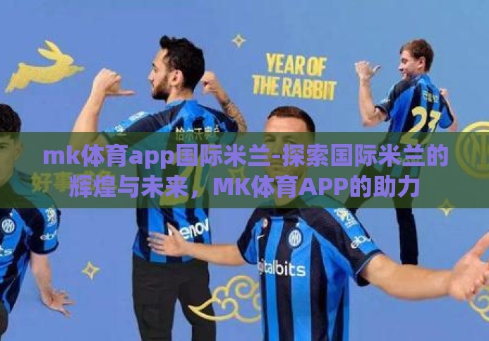 mk体育app国际米兰-探索国际米兰的辉煌与未来,MK体育APP的助力 mk体育app国际米兰-探索国际米兰的辉煌与未来,MK体育APP的助力