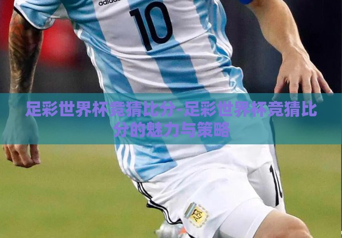 足彩世界杯竞猜比分-足彩世界杯竞猜比分的魅力与策略 足彩世界杯竞猜比分-足彩世界杯竞猜比分的魅力与策略