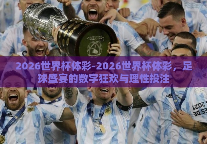 2026世界杯体彩-2026世界杯体彩,足球盛宴的数字狂欢与理性投注 2026世界杯体彩-2026世界杯体彩,足球盛宴的数字狂欢与理性投注