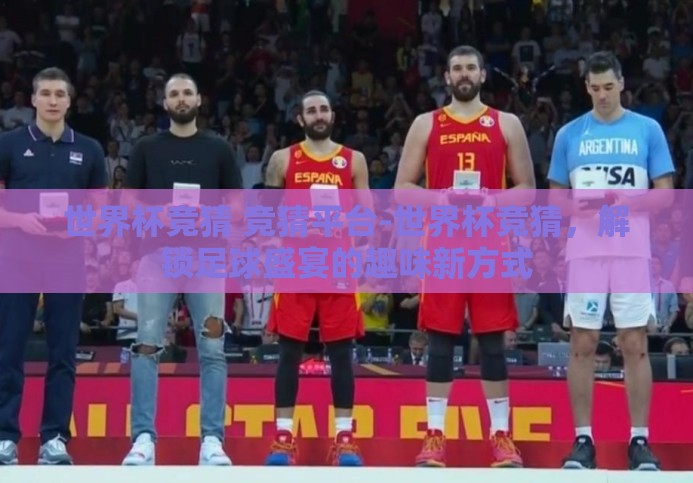 世界杯竞猜 竞猜平台-世界杯竞猜,解锁足球盛宴的趣味新方式 世界杯竞猜 竞猜平台-世界杯竞猜,解锁足球盛宴的趣味新方式