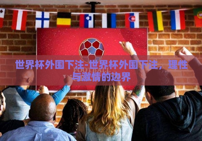 世界杯外围下注-世界杯外围下注,理性与激情的边界 世界杯外围下注-世界杯外围下注,理性与激情的边界