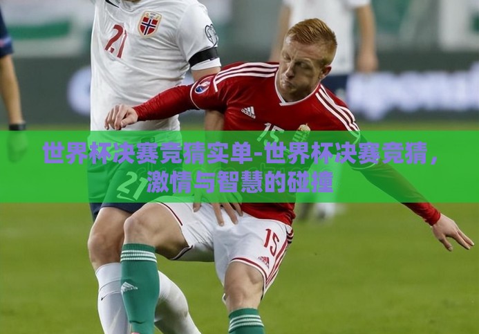 世界杯决赛竞猜实单-世界杯决赛竞猜,激情与智慧的碰撞 世界杯决赛竞猜实单-世界杯决赛竞猜,激情与智慧的碰撞