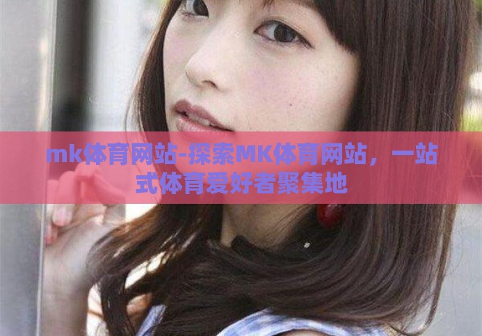 mk体育网站-探索MK体育网站,一站式体育爱好者聚集地 mk体育网站-探索MK体育网站,一站式体育爱好者聚集地