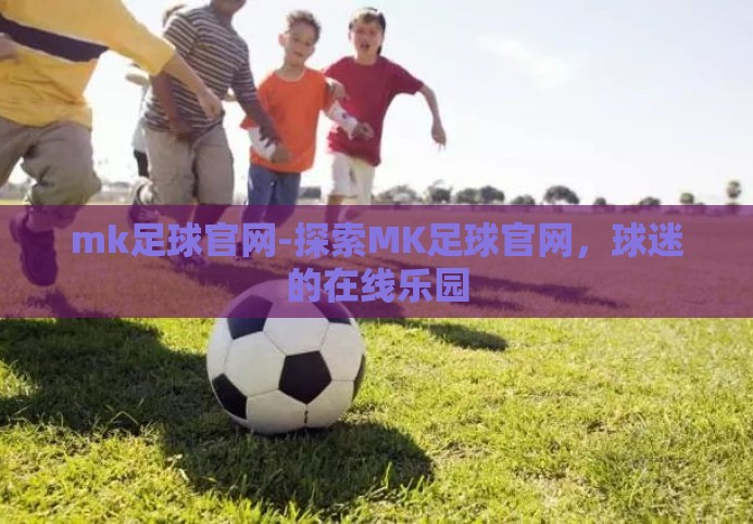 mk足球官网-探索MK足球官网,球迷的在线乐园 mk足球官网-探索MK足球官网,球迷的在线乐园