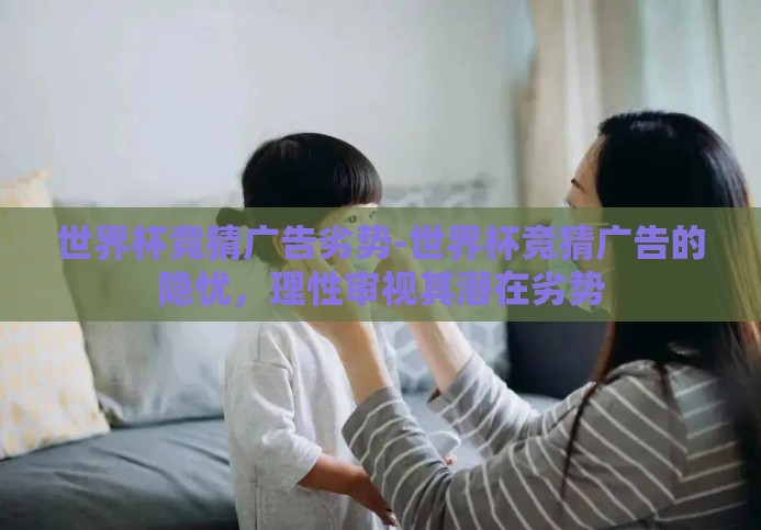 世界杯竞猜广告劣势-世界杯竞猜广告的隐忧,理性审视其潜在劣势 世界杯竞猜广告劣势-世界杯竞猜广告的隐忧,理性审视其潜在劣势