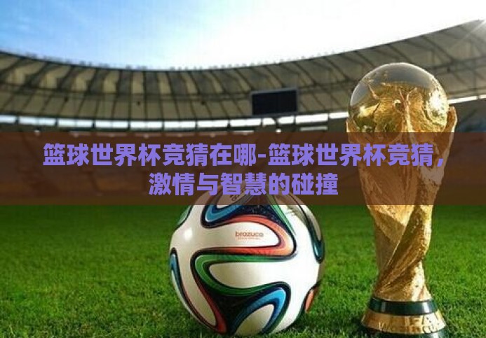 篮球世界杯竞猜在哪-篮球世界杯竞猜,激情与智慧的碰撞 篮球世界杯竞猜在哪-篮球世界杯竞猜,激情与智慧的碰撞