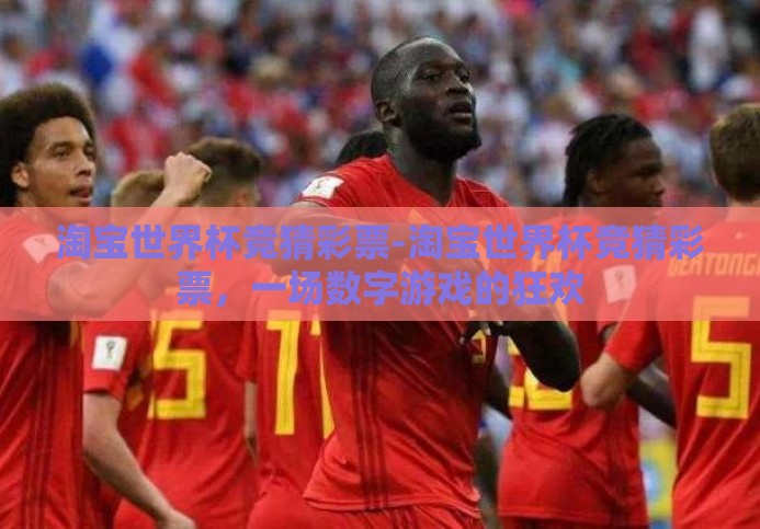 淘宝世界杯竞猜彩票-淘宝世界杯竞猜彩票,一场数字游戏的狂欢 淘宝世界杯竞猜彩票-淘宝世界杯竞猜彩票,一场数字游戏的狂欢