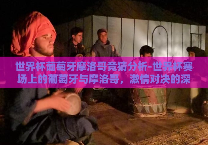 世界杯葡萄牙摩洛哥竞猜分析-世界杯赛场上的葡萄牙与摩洛哥,激情对决的深度剖析 世界杯葡萄牙摩洛哥竞猜分析-世界杯赛场上的葡萄牙与摩洛哥,激情对决的深度剖析