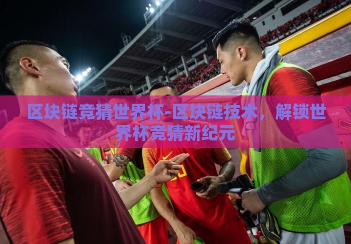 区块链竞猜世界杯-区块链技术,解锁世界杯竞猜新纪元 区块链竞猜世界杯-区块链技术,解锁世界杯竞猜新纪元
