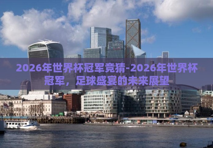 2026年世界杯冠军竞猜-2026年世界杯冠军,足球盛宴的未来展望 2026年世界杯冠军竞猜-2026年世界杯冠军,足球盛宴的未来展望