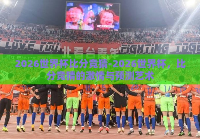 2026世界杯比分竞猜-2026世界杯,比分竞猜的激情与预测艺术 2026世界杯比分竞猜-2026世界杯,比分竞猜的激情与预测艺术