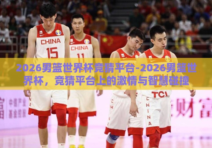 2026男篮世界杯竞猜平台-2026男篮世界杯,竞猜平台上的激情与智慧碰撞 2026男篮世界杯竞猜平台-2026男篮世界杯,竞猜平台上的激情与智慧碰撞