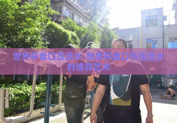 世界杯盘口压流水-世界杯盘口与压流水的博弈艺术 世界杯盘口压流水-世界杯盘口与压流水的博弈艺术