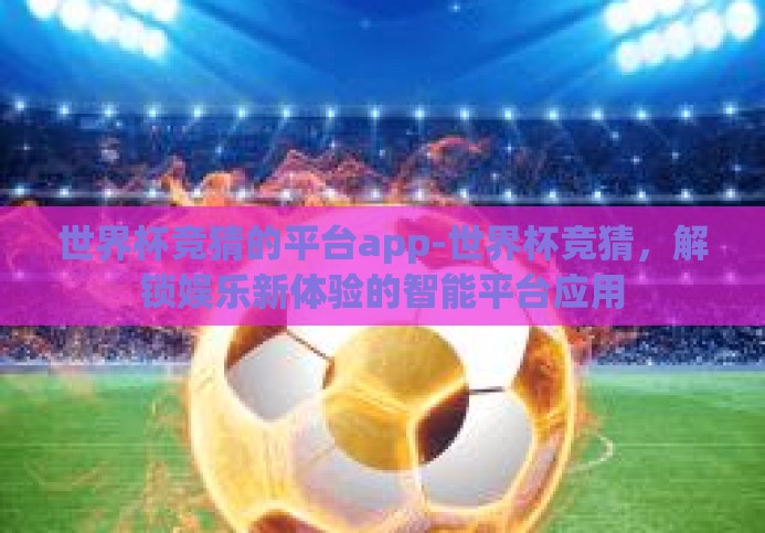 世界杯竞猜的平台app-世界杯竞猜,解锁娱乐新体验的智能平台应用 世界杯竞猜的平台app-世界杯竞猜,解锁娱乐新体验的智能平台应用