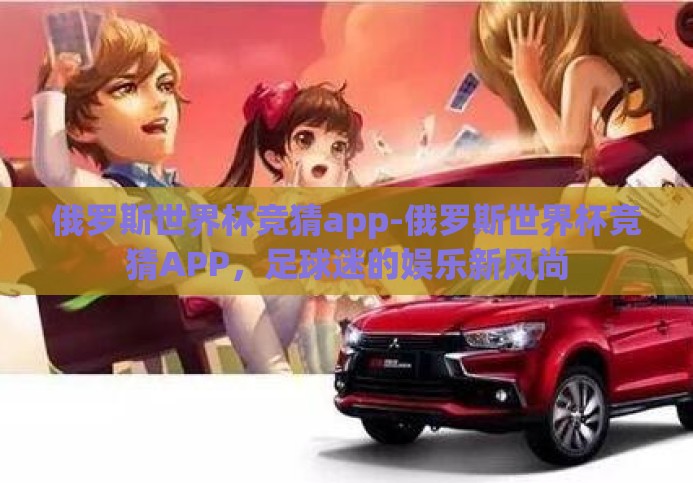 俄罗斯世界杯竞猜app-俄罗斯世界杯竞猜APP,足球迷的娱乐新风尚 俄罗斯世界杯竞猜app-俄罗斯世界杯竞猜APP,足球迷的娱乐新风尚