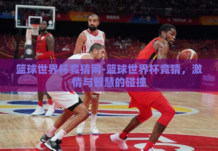 篮球世界杯竞猜网-篮球世界杯竞猜,激情与智慧的碰撞 篮球世界杯竞猜网-篮球世界杯竞猜,激情与智慧的碰撞