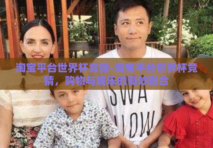 淘宝平台世界杯竞猜-淘宝平台世界杯竞猜,购物与娱乐的奇妙融合 淘宝平台世界杯竞猜-淘宝平台世界杯竞猜,购物与娱乐的奇妙融合
