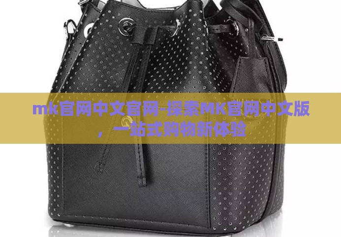 mk官网中文官网-探索MK官网中文版,一站式购物新体验 mk官网中文官网-探索MK官网中文版,一站式购物新体验