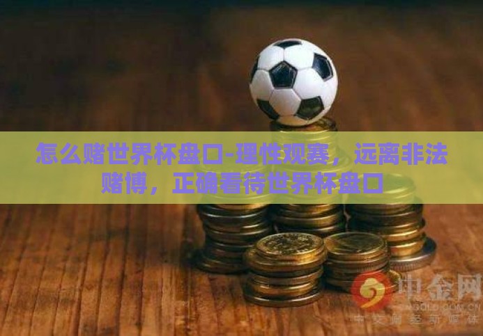 怎么赌世界杯盘口-理性观赛,远离非法赌博,正确看待世界杯盘口 怎么赌世界杯盘口-理性观赛,远离非法赌博,正确看待世界杯盘口