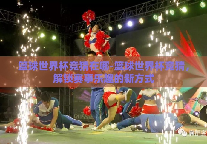 篮球世界杯竞猜在哪-篮球世界杯竞猜,解锁赛事乐趣的新方式 篮球世界杯竞猜在哪-篮球世界杯竞猜,解锁赛事乐趣的新方式