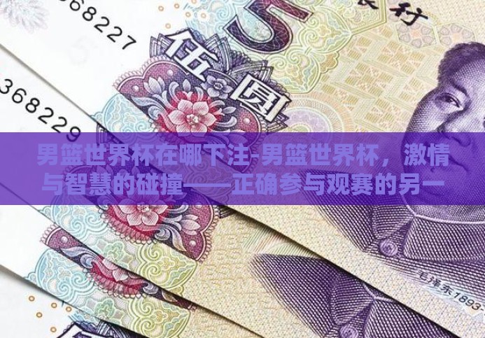 男篮世界杯在哪下注-男篮世界杯,激情与智慧的碰撞——正确参与观赛的另一面 男篮世界杯在哪下注-男篮世界杯,激情与智慧的碰撞——正确参与观赛的另一面