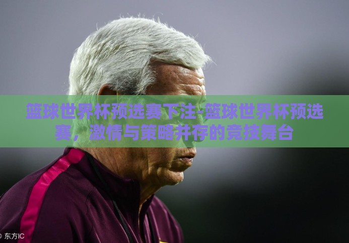 篮球世界杯预选赛下注-篮球世界杯预选赛,激情与策略并存的竞技舞台 篮球世界杯预选赛下注-篮球世界杯预选赛,激情与策略并存的竞技舞台