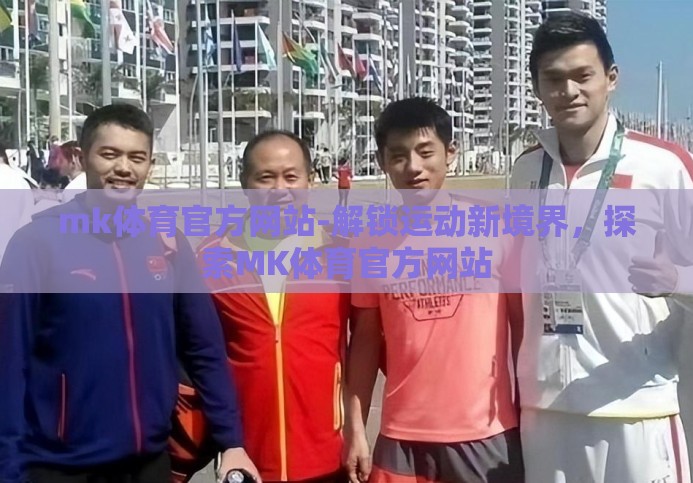 mk体育官方网站-解锁运动新境界,探索MK体育官方网站 mk体育官方网站-解锁运动新境界,探索MK体育官方网站