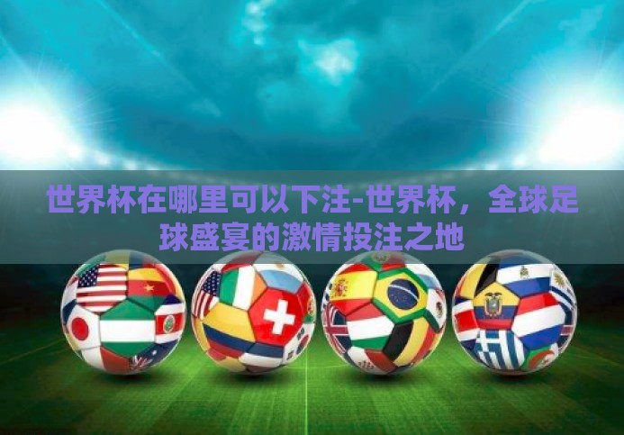 世界杯在哪里可以下注-世界杯,全球足球盛宴的激情投注之地 世界杯在哪里可以下注-世界杯,全球足球盛宴的激情投注之地