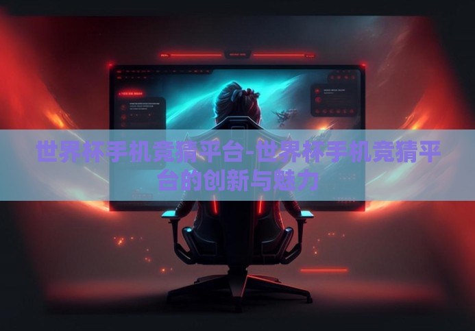 世界杯手机竞猜平台-世界杯手机竞猜平台的创新与魅力 世界杯手机竞猜平台-世界杯手机竞猜平台的创新与魅力