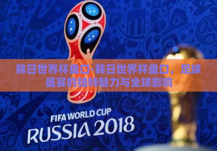 韩日世界杯盘口-韩日世界杯盘口,足球盛宴的独特魅力与全球影响 韩日世界杯盘口-韩日世界杯盘口,足球盛宴的独特魅力与全球影响