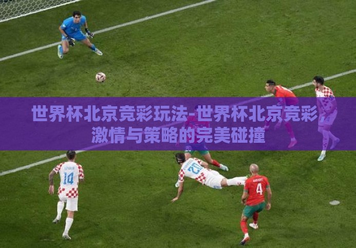 世界杯北京竞彩玩法-世界杯北京竞彩,激情与策略的完美碰撞 世界杯北京竞彩玩法-世界杯北京竞彩,激情与策略的完美碰撞