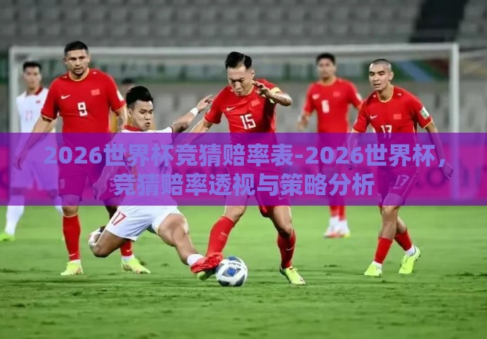 2026世界杯竞猜赔率表-2026世界杯,竞猜赔率透视与策略分析 2026世界杯竞猜赔率表-2026世界杯,竞猜赔率透视与策略分析
