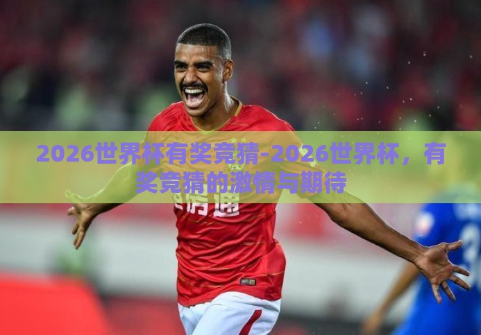 2026世界杯有奖竞猜-2026世界杯,有奖竞猜的激情与期待 2026世界杯有奖竞猜-2026世界杯,有奖竞猜的激情与期待