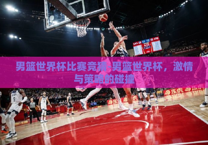 男篮世界杯比赛竞猜-男篮世界杯,激情与策略的碰撞 男篮世界杯比赛竞猜-男篮世界杯,激情与策略的碰撞
