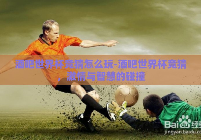 酒吧世界杯竞猜怎么玩-酒吧世界杯竞猜,激情与智慧的碰撞 酒吧世界杯竞猜怎么玩-酒吧世界杯竞猜,激情与智慧的碰撞