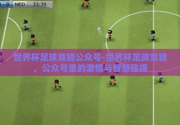 世界杯足球竞猜公众号-世界杯足球竞猜,公众号里的激情与智慧碰撞 世界杯足球竞猜公众号-世界杯足球竞猜,公众号里的激情与智慧碰撞