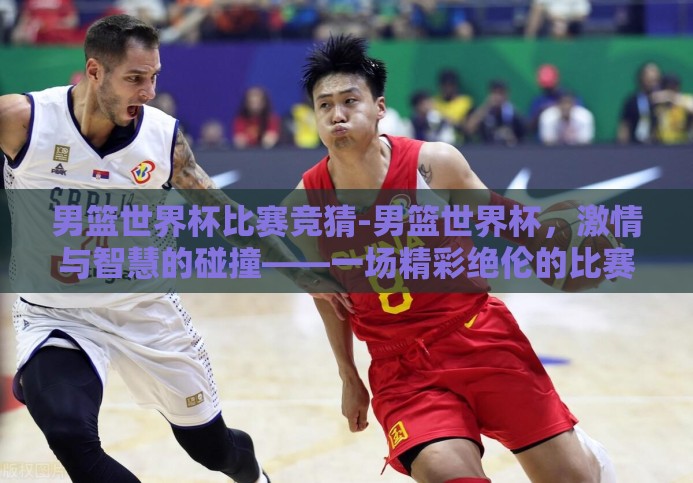 男篮世界杯比赛竞猜-男篮世界杯,激情与智慧的碰撞——一场精彩绝伦的比赛竞猜 男篮世界杯比赛竞猜-男篮世界杯,激情与智慧的碰撞——一场精彩绝伦的比赛竞猜
