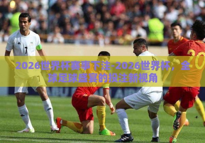 2026世界杯赛事下注-2026世界杯,全球足球盛宴的投注新视角 2026世界杯赛事下注-2026世界杯,全球足球盛宴的投注新视角