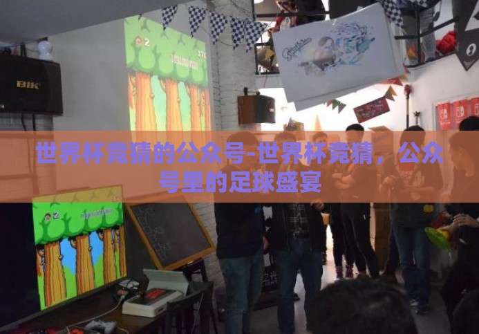世界杯竞猜的公众号-世界杯竞猜,公众号里的足球盛宴 世界杯竞猜的公众号-世界杯竞猜,公众号里的足球盛宴
