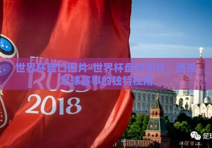 世界杯盘口图片-世界杯盘口图片,透视足球赛事的独特视角 世界杯盘口图片-世界杯盘口图片,透视足球赛事的独特视角