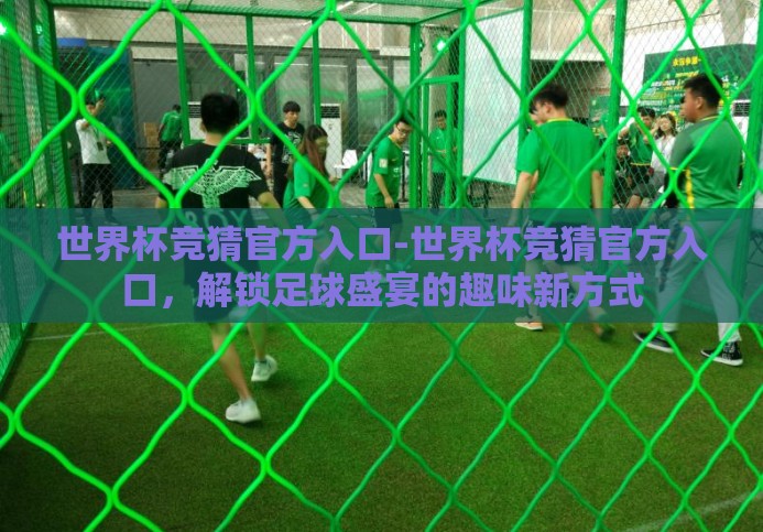 世界杯竞猜官方入口-世界杯竞猜官方入口,解锁足球盛宴的趣味新方式 世界杯竞猜官方入口-世界杯竞猜官方入口,解锁足球盛宴的趣味新方式