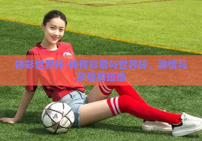 体彩世界杯-体育彩票与世界杯,激情与梦想的碰撞 体彩世界杯-体育彩票与世界杯,激情与梦想的碰撞