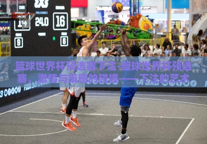 篮球世界杯预选赛下注-篮球世界杯预选赛,激情与策略的碰撞——下注的艺术 篮球世界杯预选赛下注-篮球世界杯预选赛,激情与策略的碰撞——下注的艺术